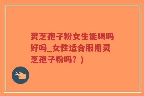 灵芝孢子粉女生能喝吗好吗_女性适合服用灵芝孢子粉吗?) 灵芝孢子粉女生能喝吗好吗_女性适合服用灵芝孢子粉吗?)