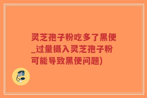 灵芝孢子粉吃多了黑便_过量摄入灵芝孢子粉可能导致黑便问题)