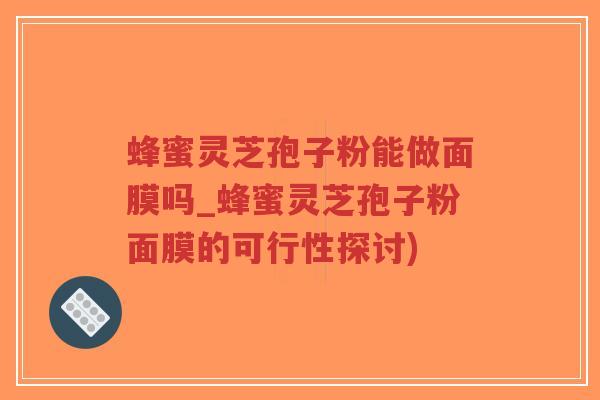 蜂蜜灵芝孢子粉能做面膜吗_蜂蜜灵芝孢子粉面膜的可行性探讨)