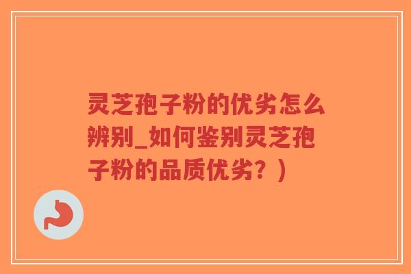 灵芝孢子粉的优劣怎么辨别_如何鉴别灵芝孢子粉的品质优劣？)