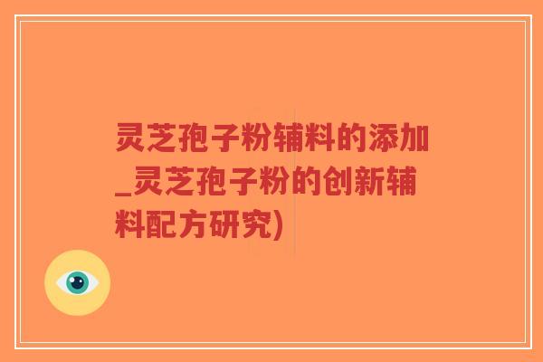 灵芝孢子粉辅料的添加_灵芝孢子粉的创新辅料配方研究)