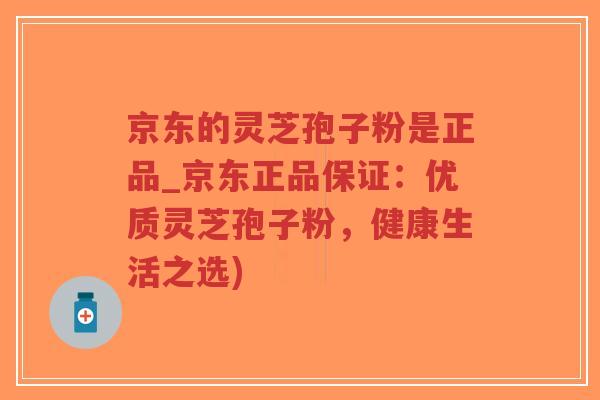 京东的灵芝孢子粉是正品_京东正品保证：优质灵芝孢子粉，健康生活之选)