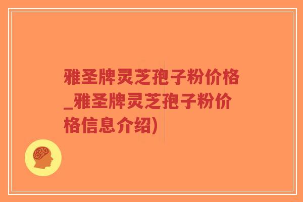 雅圣牌灵芝孢子粉价格_雅圣牌灵芝孢子粉价格信息介绍)