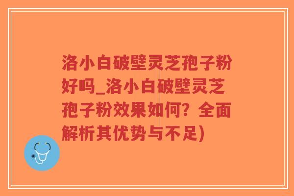 洛小白破壁灵芝孢子粉好吗_洛小白破壁灵芝孢子粉效果如何？全面解析其优势与不足)