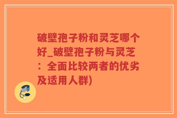破壁孢子粉和灵芝哪个好_破壁孢子粉与灵芝：全面比较两者的优劣及适用人群)