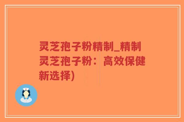 灵芝孢子粉精制_精制灵芝孢子粉：高效保健新选择)