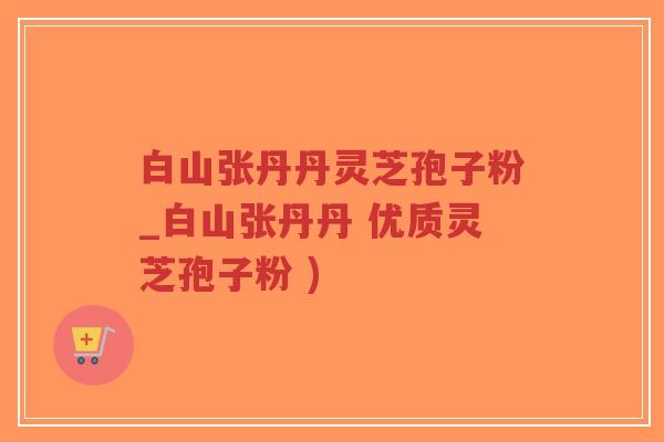 白山张丹丹灵芝孢子粉_白山张丹丹 优质灵芝孢子粉 )
