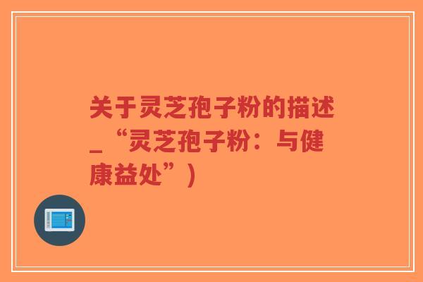 关于灵芝孢子粉的描述_“灵芝孢子粉：与健康益处”)