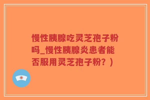 慢性胰腺吃灵芝孢子粉吗_慢性胰腺炎患者能否服用灵芝孢子粉？)