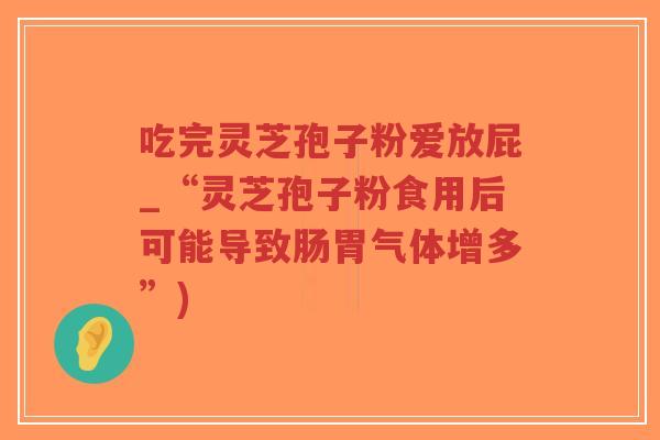 吃完灵芝孢子粉爱放屁_“灵芝孢子粉食用后可能导致肠胃气体增多”)