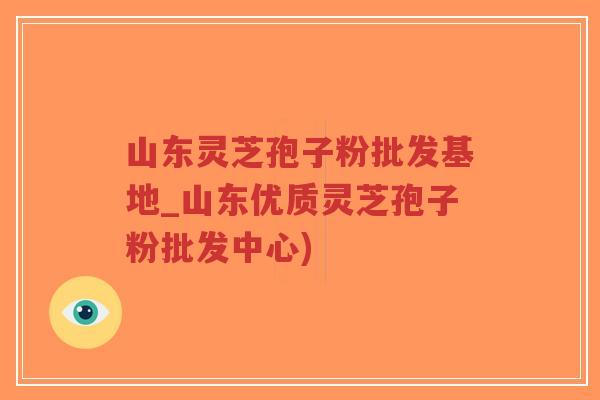 山东灵芝孢子粉批发基地_山东优质灵芝孢子粉批发中心) 山东灵芝孢子粉批发基地_山东优质灵芝孢子粉批发中心)