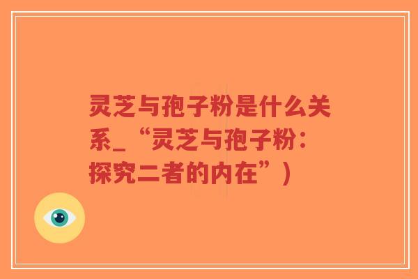 灵芝与孢子粉是什么关系_“灵芝与孢子粉：探究二者的内在”)