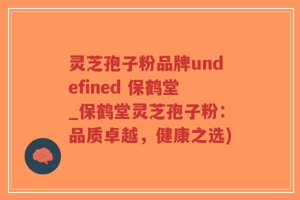 灵芝孢子粉品牌undefined 保鹤堂_保鹤堂灵芝孢子粉：品质卓越，健康之选)