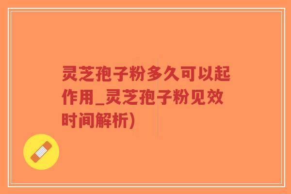 灵芝孢子粉多久可以起作用_灵芝孢子粉见效时间解析)