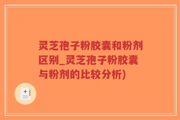 灵芝孢子粉胶囊和粉剂区别_灵芝孢子粉胶囊与粉剂的比较分析)
