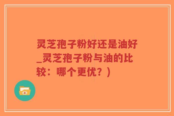 灵芝孢子粉好还是油好_灵芝孢子粉与油的比较：哪个更优？)