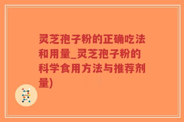 灵芝孢子粉的正确吃法和用量_灵芝孢子粉的科学食用方法与推荐剂量)