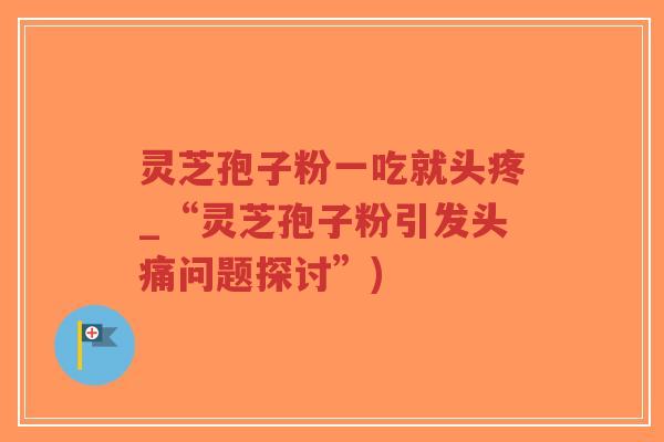 灵芝孢子粉一吃就头疼_“灵芝孢子粉引发头痛问题探讨”)