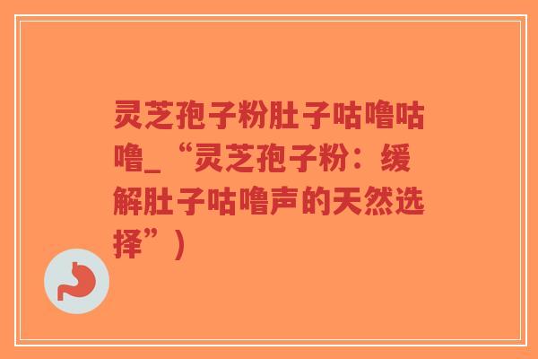 灵芝孢子粉肚子咕噜咕噜_“灵芝孢子粉：缓解肚子咕噜声的天然选择”)