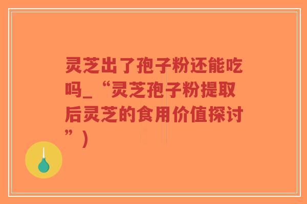 灵芝出了孢子粉还能吃吗_“灵芝孢子粉提取后灵芝的食用价值探讨”)