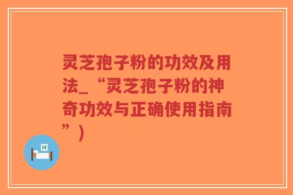 灵芝孢子粉的功效及用法_“灵芝孢子粉的神奇功效与正确使用指南”)