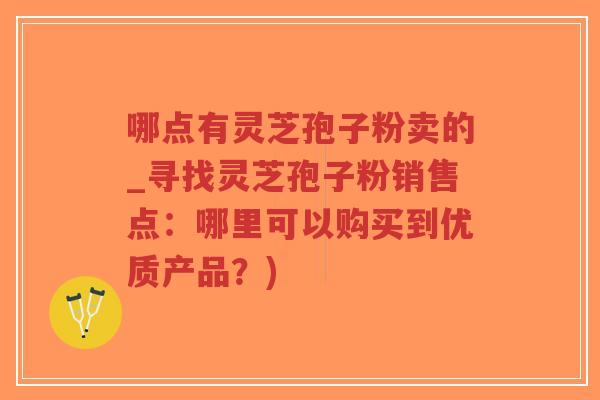 哪点有灵芝孢子粉卖的_寻找灵芝孢子粉销售点：哪里可以购买到优质产品？)
