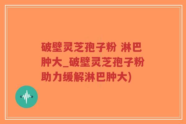 破壁灵芝孢子粉 淋巴肿大_破壁灵芝孢子粉助力缓解淋巴肿大)