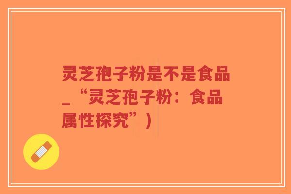 灵芝孢子粉是不是食品_“灵芝孢子粉：食品属性探究”)