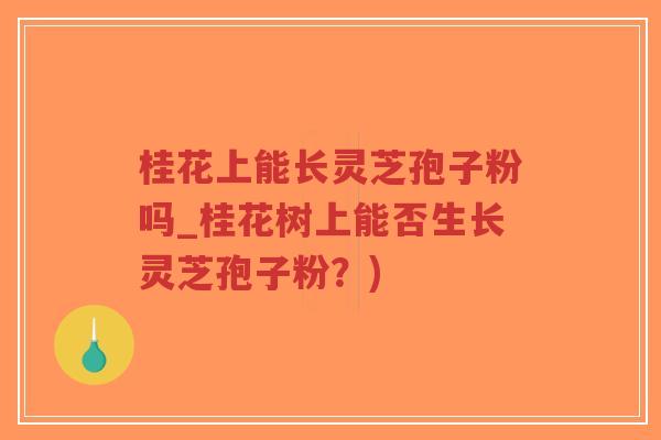 桂花上能长灵芝孢子粉吗_桂花树上能否生长灵芝孢子粉？)