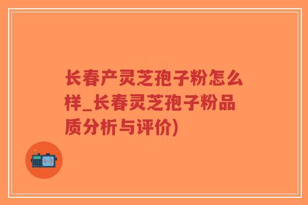 长春产灵芝孢子粉怎么样_长春灵芝孢子粉品质分析与评价)