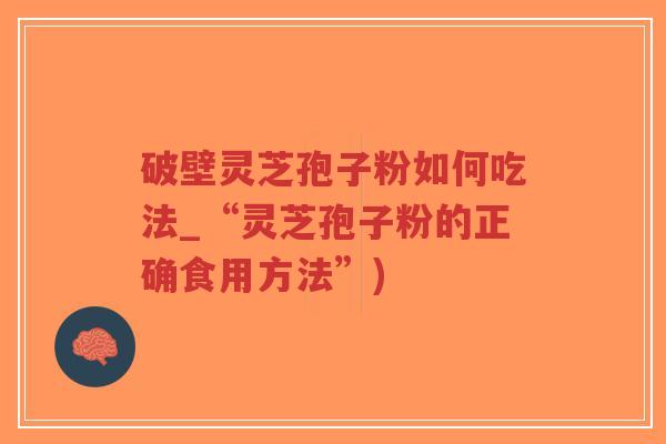 破壁灵芝孢子粉如何吃法_“灵芝孢子粉的正确食用方法”)