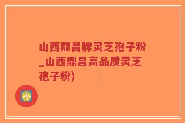 山西鼎昌牌灵芝孢子粉_山西鼎昌高品质灵芝孢子粉)