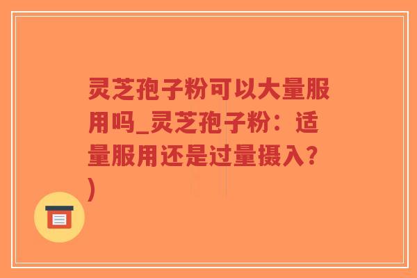 灵芝孢子粉可以大量服用吗_灵芝孢子粉：适量服用还是过量摄入？)