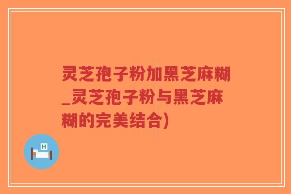灵芝孢子粉加黑芝麻糊_灵芝孢子粉与黑芝麻糊的完美结合)