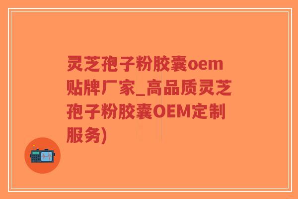 灵芝孢子粉胶囊oem贴牌厂家_高品质灵芝孢子粉胶囊OEM定制服务)