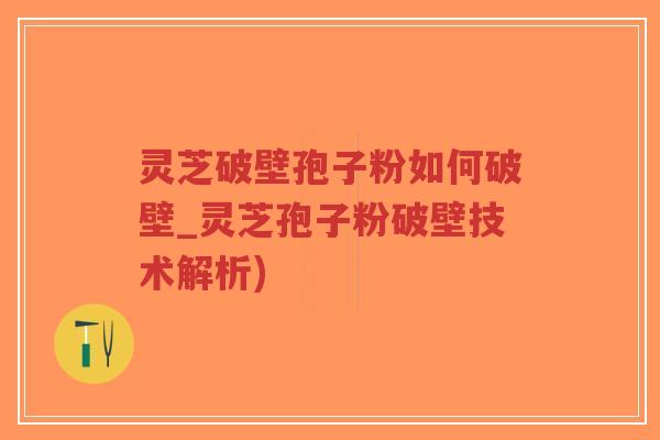 灵芝破壁孢子粉如何破壁_灵芝孢子粉破壁技术解析)