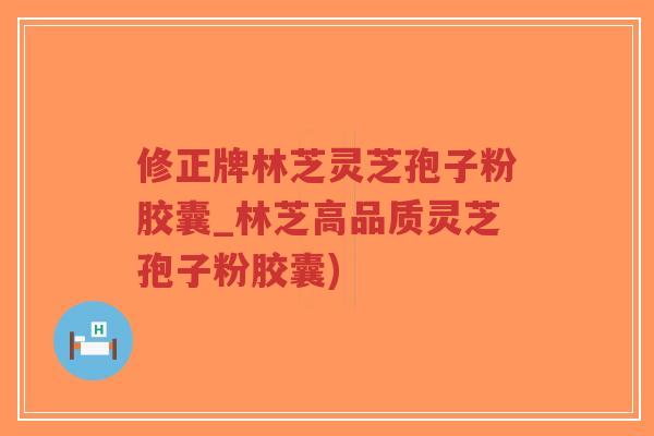 修正牌林芝灵芝孢子粉胶囊_林芝高品质灵芝孢子粉胶囊)