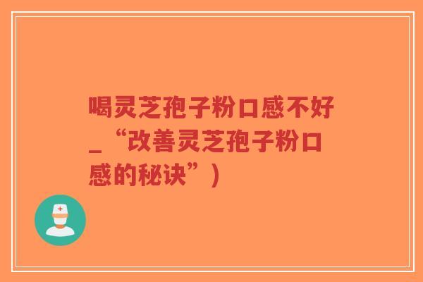 喝灵芝孢子粉口感不好_“改善灵芝孢子粉口感的秘诀”)