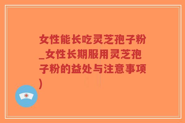 女性能长吃灵芝孢子粉_女性长期服用灵芝孢子粉的益处与注意事项)