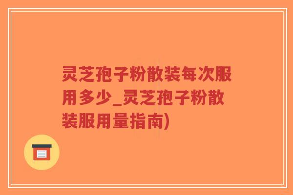 灵芝孢子粉散装每次服用多少_灵芝孢子粉散装服用量指南)