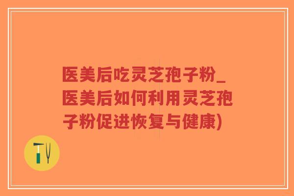 医美后吃灵芝孢子粉_医美后如何利用灵芝孢子粉促进恢复与健康)