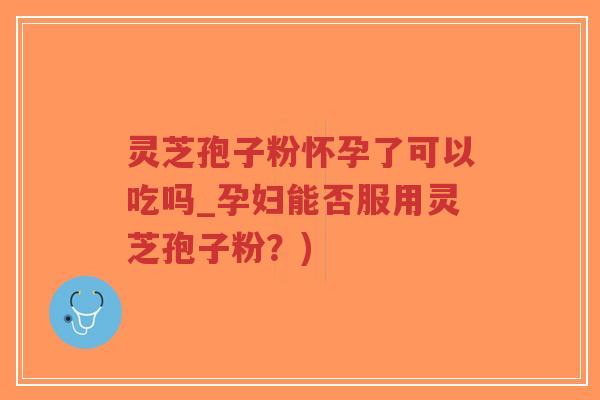 灵芝孢子粉怀孕了可以吃吗_孕妇能否服用灵芝孢子粉？)