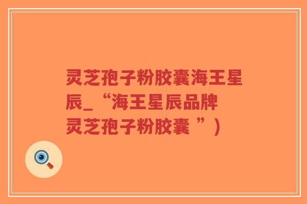 灵芝孢子粉胶囊海王星辰_“海王星辰品牌 灵芝孢子粉胶囊 ”)