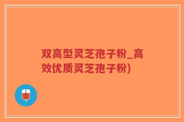双高型灵芝孢子粉_高效优质灵芝孢子粉) 双高型灵芝孢子粉_高效优质灵芝孢子粉)