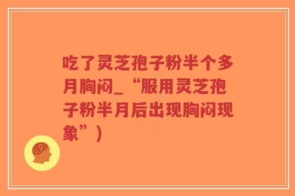 吃了灵芝孢子粉半个多月胸闷_“服用灵芝孢子粉半月后出现胸闷现象”)