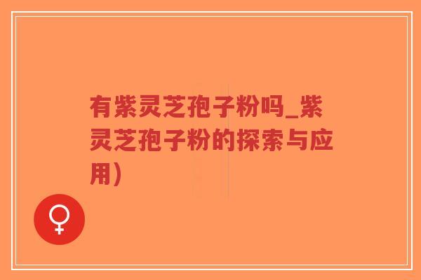 有紫灵芝孢子粉吗_紫灵芝孢子粉的探索与应用)