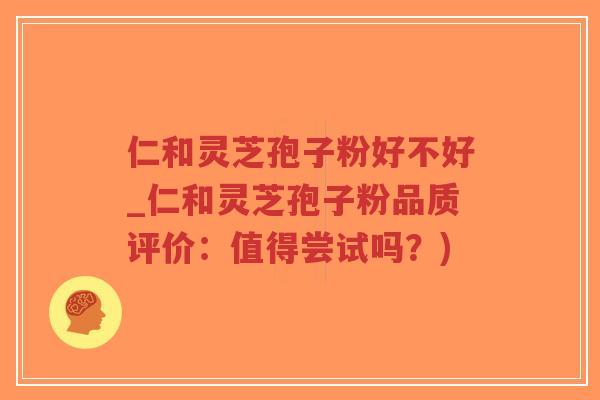 仁和灵芝孢子粉好不好_仁和灵芝孢子粉品质评价:值得尝试吗?) 仁和灵芝孢子粉好不好_仁和灵芝孢子粉品质评价:值得尝试吗?)