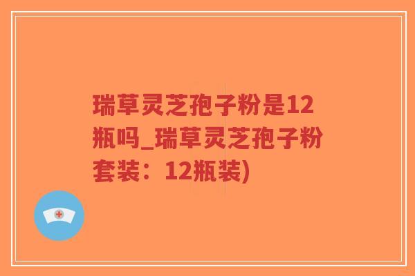 瑞草灵芝孢子粉是12瓶吗_瑞草灵芝孢子粉套装：12瓶装)