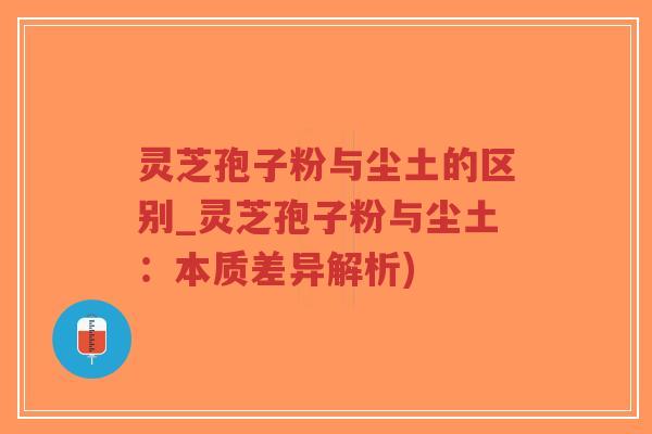灵芝孢子粉与尘土的区别_灵芝孢子粉与尘土:本质差异解析) 灵芝孢子粉与尘土的区别_灵芝孢子粉与尘土:本质差异解析)