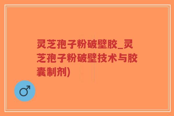 灵芝孢子粉破壁胶_灵芝孢子粉破壁技术与胶囊制剂) 灵芝孢子粉破壁胶_灵芝孢子粉破壁技术与胶囊制剂)